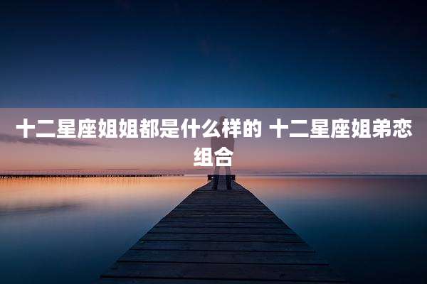 十二星座姐姐都是什么样的 十二星座姐弟恋组合