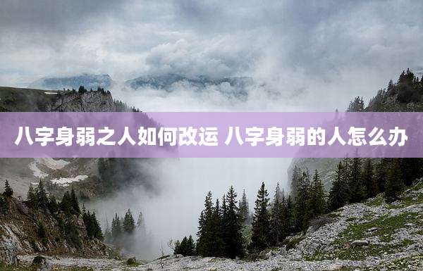 八字身弱之人如何改运 八字身弱的人怎么办