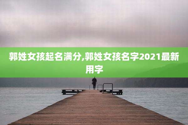 郭姓女孩起名满分,郭姓女孩名字2021最新用字