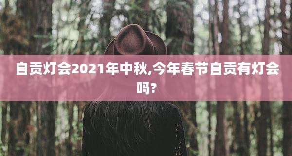 自贡灯会2021年中秋,今年春节自贡有灯会吗?