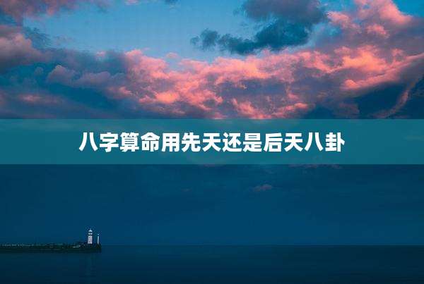 八字算命用先天还是后天八卦