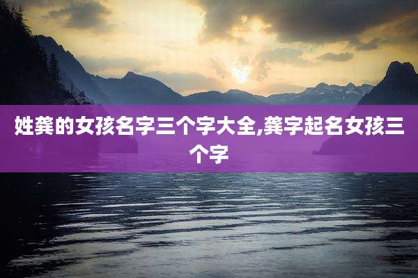 姓龚的女孩名字三个字大全,龚字起名女孩三个字