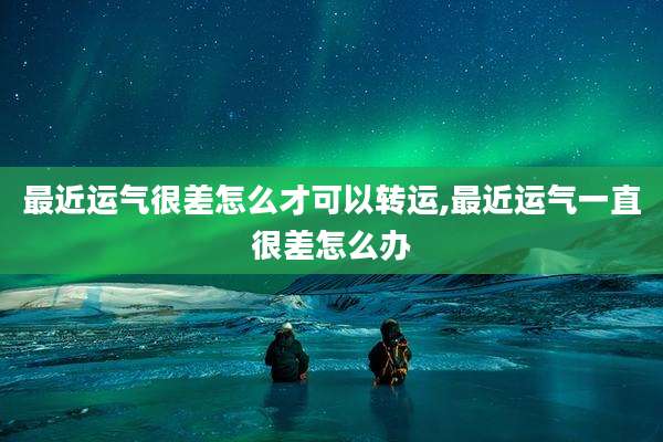 最近运气很差怎么才可以转运,最近运气一直很差怎么办