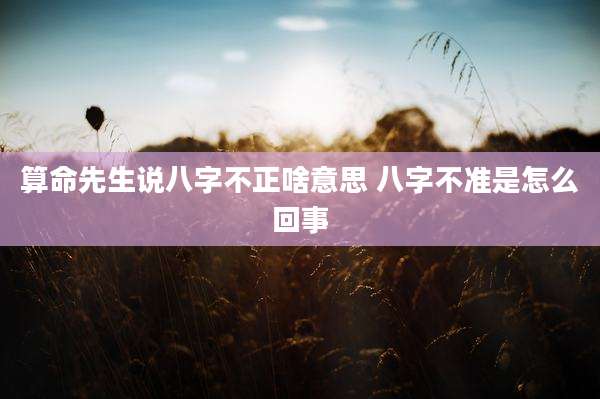 算命先生说八字不正啥意思 八字不准是怎么回事