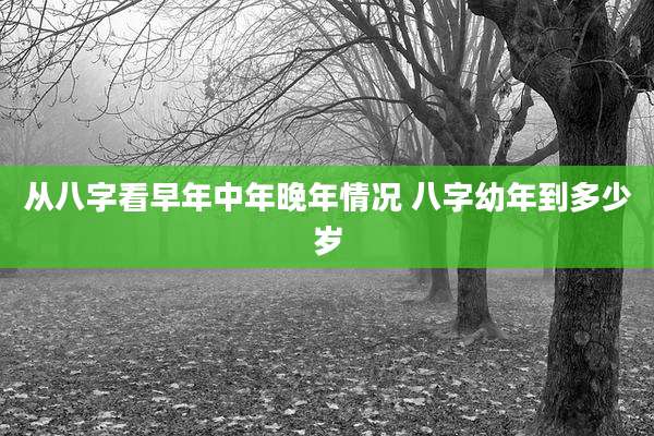 从八字看早年中年晚年情况 八字幼年到多少岁