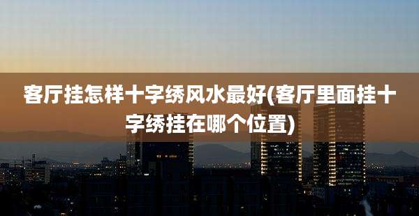 客厅挂怎样十字绣风水最好(客厅里面挂十字绣挂在哪个位置)