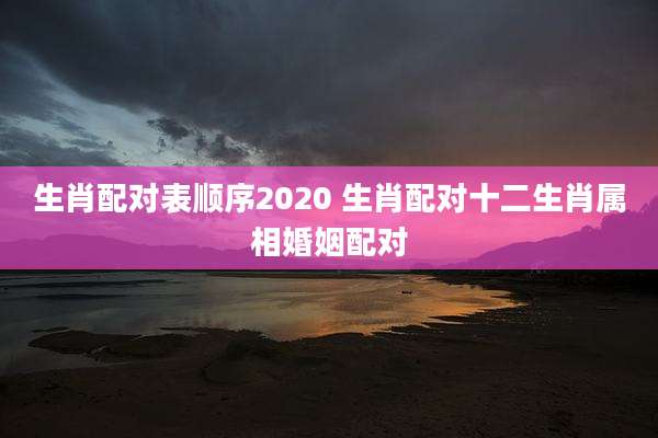生肖配对表顺序2020 生肖配对十二生肖属相婚姻配对