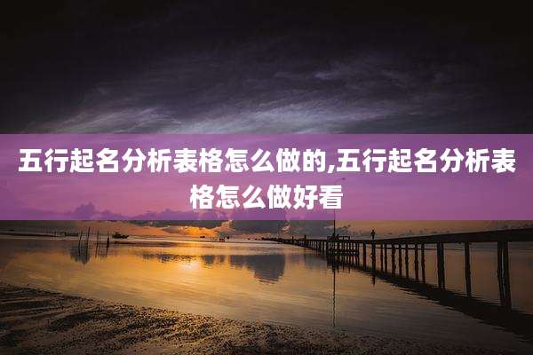 五行起名分析表格怎么做的,五行起名分析表格怎么做好看