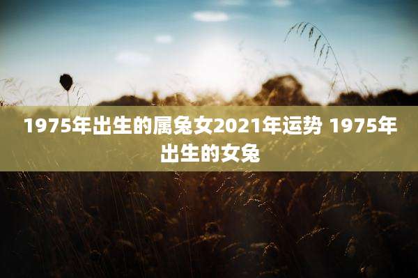 1975年出生的属兔女2021年运势 1975年出生的女兔