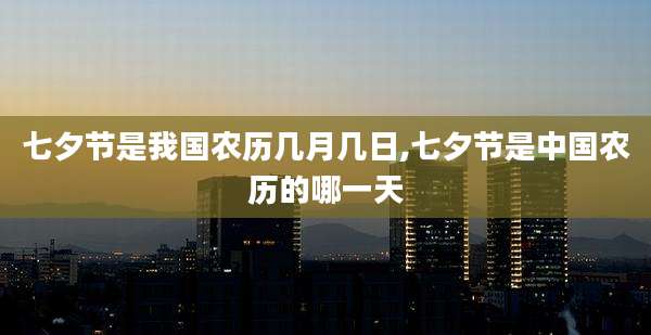 七夕节是我国农历几月几日,七夕节是中国农历的哪一天