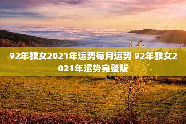 92年猴女2021年运势每月运势 92年猴女2021年运势完整版