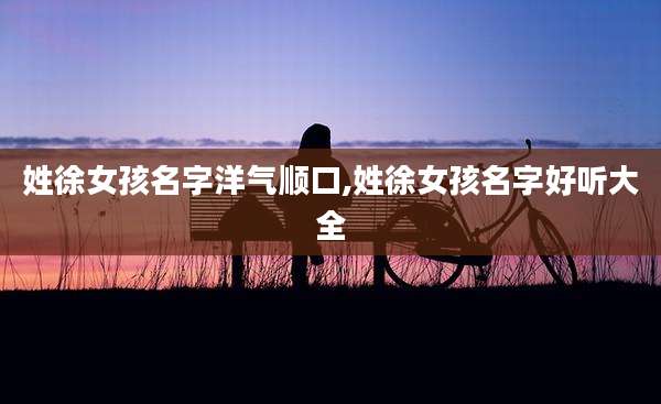 姓徐女孩名字洋气顺口,姓徐女孩名字好听大全