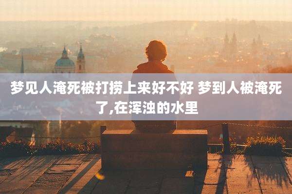 梦见人淹死被打捞上来好不好 梦到人被淹死了,在浑浊的水里