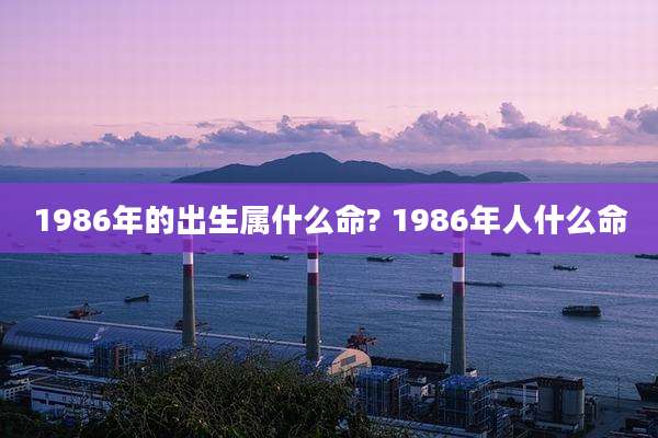 1986年的出生属什么命? 1986年人什么命