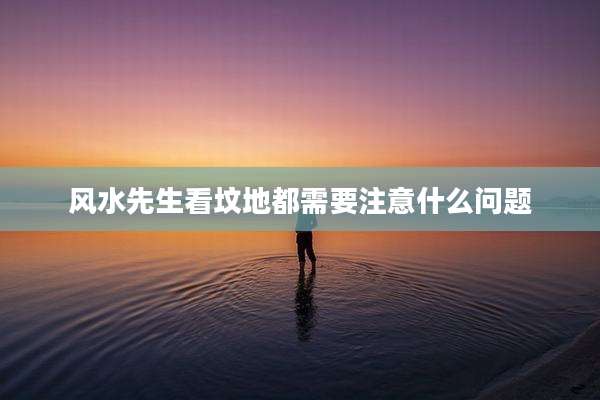 风水先生看坟地都需要注意什么问题