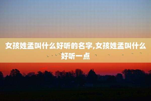 女孩姓孟叫什么好听的名字,女孩姓孟叫什么好听一点