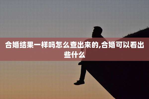 合婚结果一样吗怎么查出来的,合婚可以看出些什么