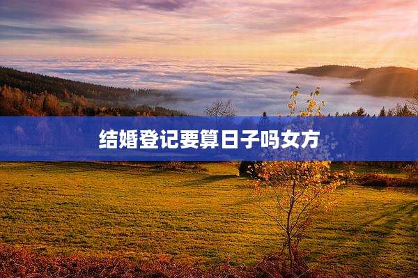 结婚登记要算日子吗女方