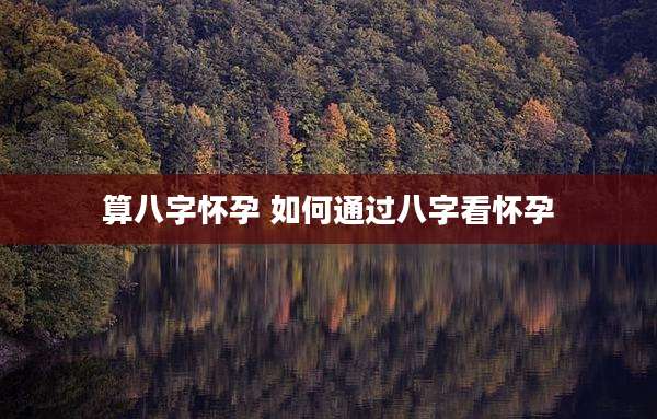 算八字怀孕 如何通过八字看怀孕