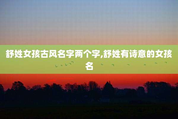 舒姓女孩古风名字两个字,舒姓有诗意的女孩名