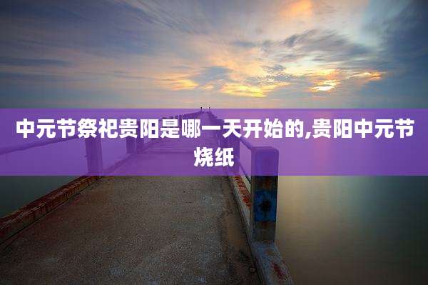 中元节祭祀贵阳是哪一天开始的,贵阳中元节烧纸
