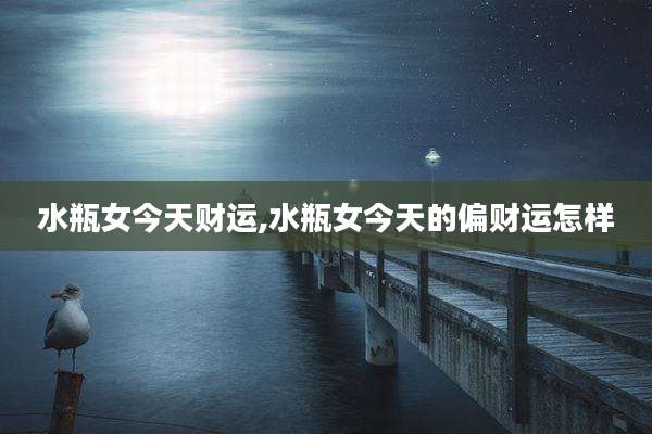 水瓶女今天财运,水瓶女今天的偏财运怎样