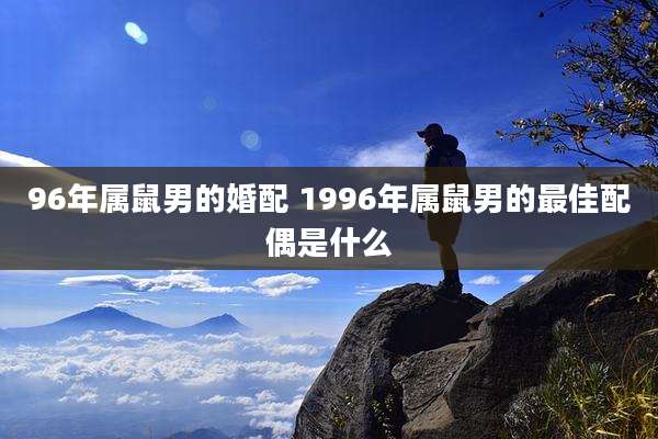 96年属鼠男的婚配 1996年属鼠男的最佳配偶是什么