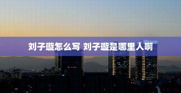 刘子璇怎么写 刘子璇是哪里人啊