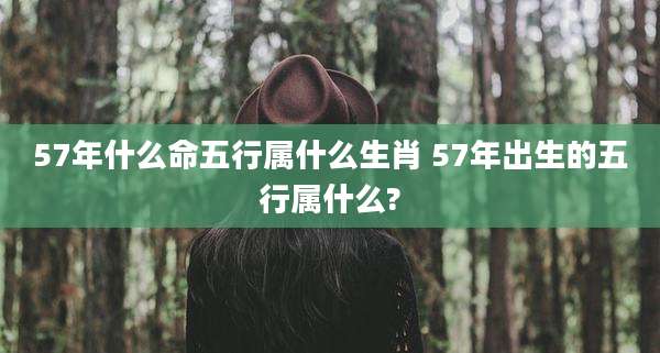 57年什么命五行属什么生肖 57年出生的五行属什么?