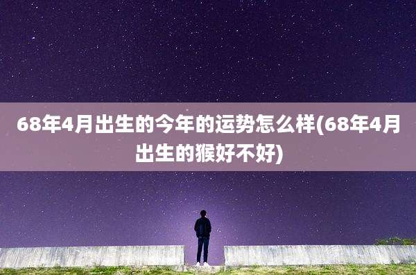68年4月出生的今年的运势怎么样(68年4月出生的猴好不好)