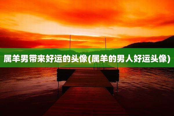 属羊男带来好运的头像(属羊的男人好运头像)