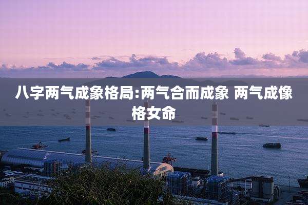 八字两气成象格局:两气合而成象 两气成像格女命