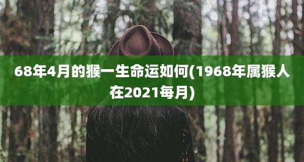 68年4月的猴一生命运如何(1968年属猴人在2021每月)