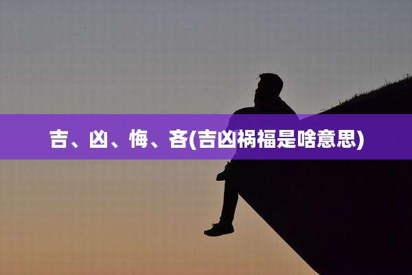 吉、凶、悔、吝(吉凶祸福是啥意思)