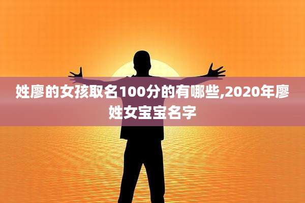姓廖的女孩取名100分的有哪些,2020年廖姓女宝宝名字