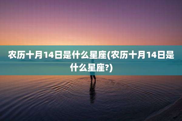 农历十月14日是什么星座(农历十月14日是什么星座?)
