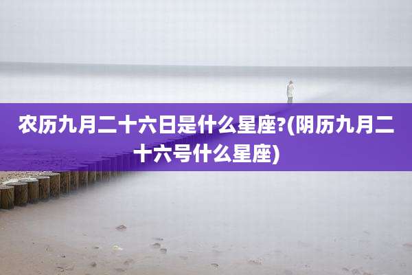 农历九月二十六日是什么星座?(阴历九月二十六号什么星座)