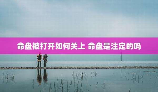 命盘被打开如何关上 命盘是注定的吗