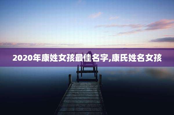 2020年康姓女孩最佳名字,康氏姓名女孩
