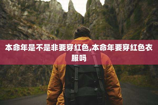 本命年是不是非要穿红色,本命年要穿红色衣服吗