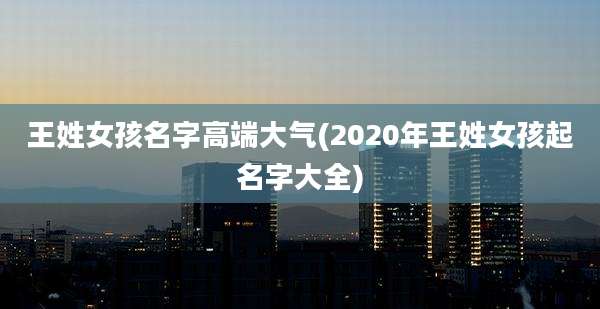 王姓女孩名字高端大气(2020年王姓女孩起名字大全)