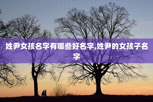 姓尹女孩名字有哪些好名字,姓尹的女孩子名字
