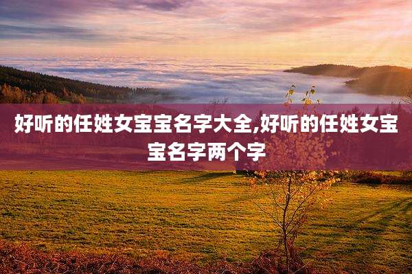 好听的任姓女宝宝名字大全,好听的任姓女宝宝名字两个字