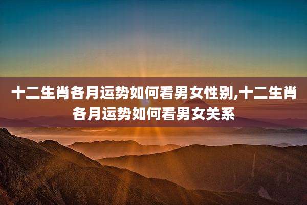 十二生肖各月运势如何看男女性别,十二生肖各月运势如何看男女关系
