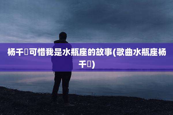 杨千嬅可惜我是水瓶座的故事(歌曲水瓶座杨千嬅)