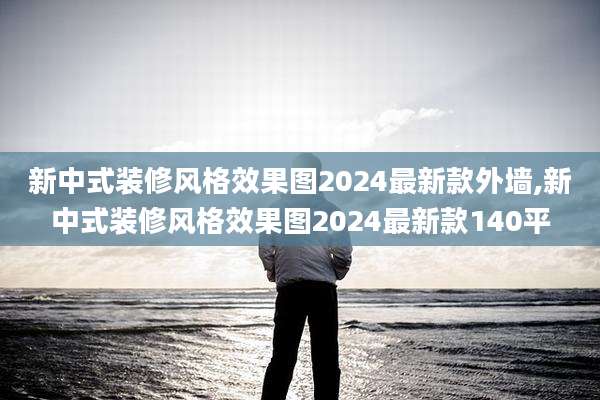 新中式装修风格效果图2024最新款外墙,新中式装修风格效果图2024最新款140平