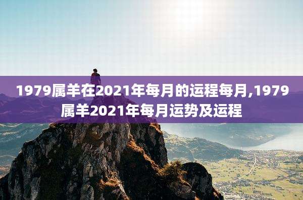 1979属羊在2021年每月的运程每月,1979属羊2021年每月运势及运程