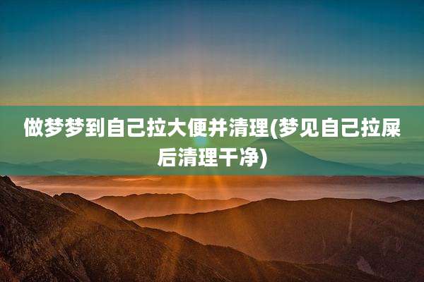 做梦梦到自己拉大便并清理(梦见自己拉屎后清理干净)