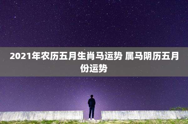 2021年农历五月生肖马运势 属马阴历五月份运势