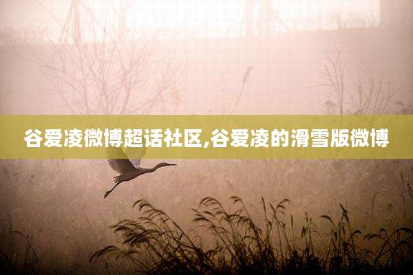谷爱凌微博超话社区,谷爱凌的滑雪版微博